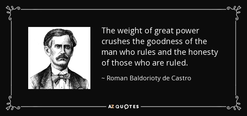 The weight of great power crushes the goodness of the man who rules and the honesty of those who are ruled. - Roman Baldorioty de Castro