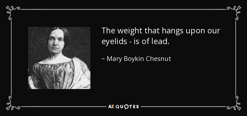 The weight that hangs upon our eyelids - is of lead. - Mary Boykin Chesnut