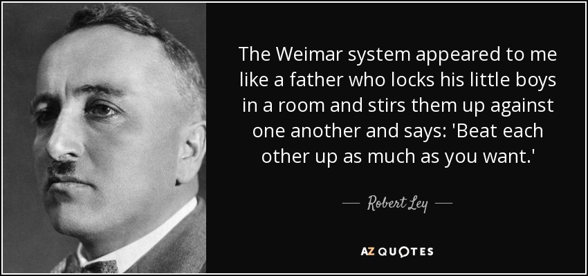 The Weimar system appeared to me like a father who locks his little boys in a room and stirs them up against one another and says: 'Beat each other up as much as you want.' - Robert Ley