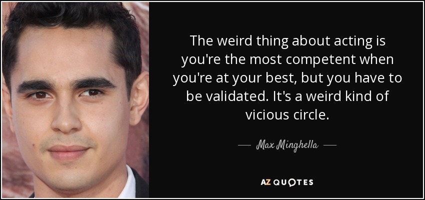 The weird thing about acting is you're the most competent when you're at your best, but you have to be validated. It's a weird kind of vicious circle. - Max Minghella