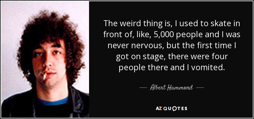 The weird thing is, I used to skate in front of, like, 5,000 people and I was never nervous, but the first time I got on stage, there were four people there and I vomited. - Albert Hammond, Jr.