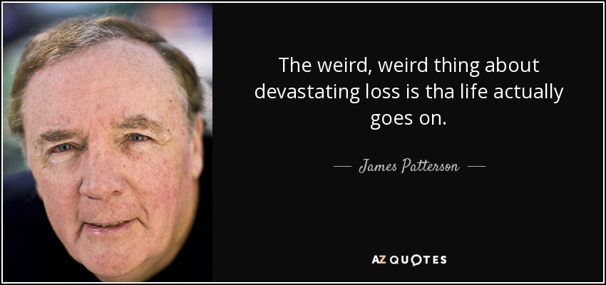 The weird, weird thing about devastating loss is tha life actually goes on. - James Patterson