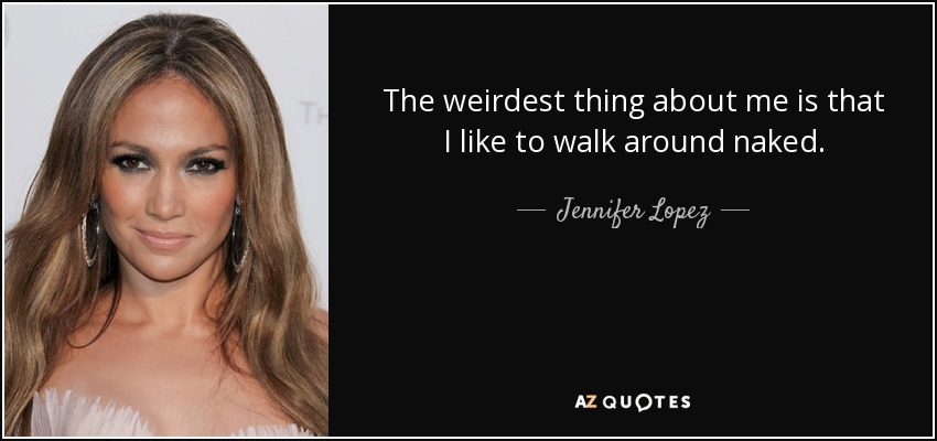 The weirdest thing about me is that I like to walk around naked. - Jennifer Lopez
