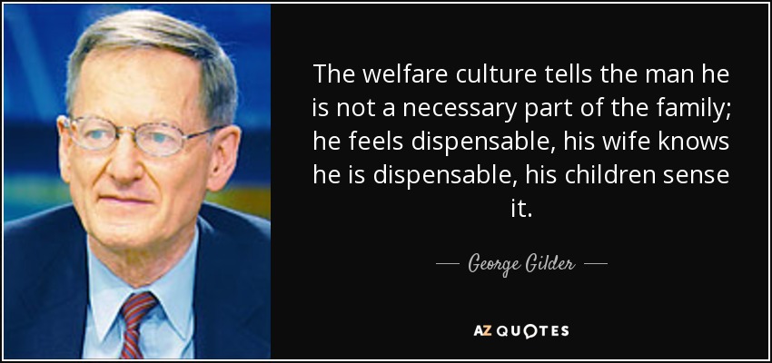 The welfare culture tells the man he is not a necessary part of the family; he feels dispensable, his wife knows he is dispensable, his children sense it. - George Gilder