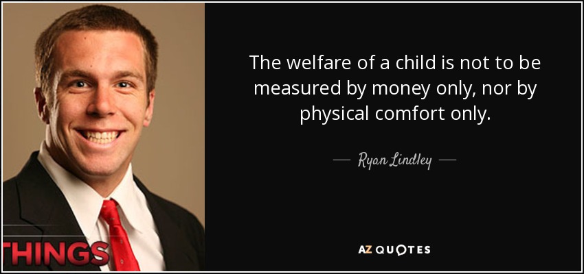 The welfare of a child is not to be measured by money only, nor by physical comfort only. - Ryan Lindley