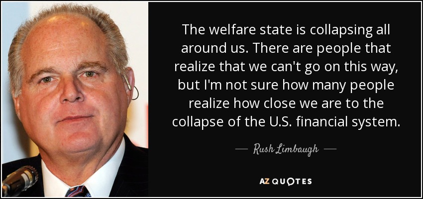 The welfare state is collapsing all around us. There are people that realize that we can't go on this way, but I'm not sure how many people realize how close we are to the collapse of the U.S. financial system. - Rush Limbaugh