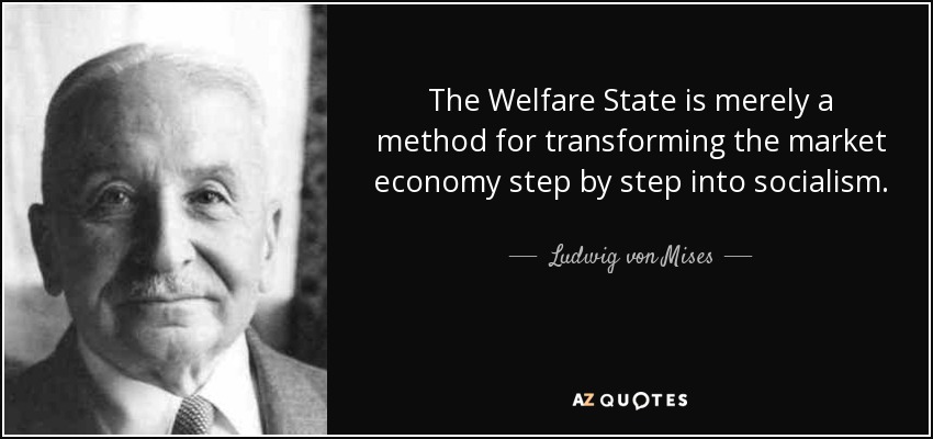 The Welfare State is merely a method for transforming the market economy step by step into socialism. - Ludwig von Mises