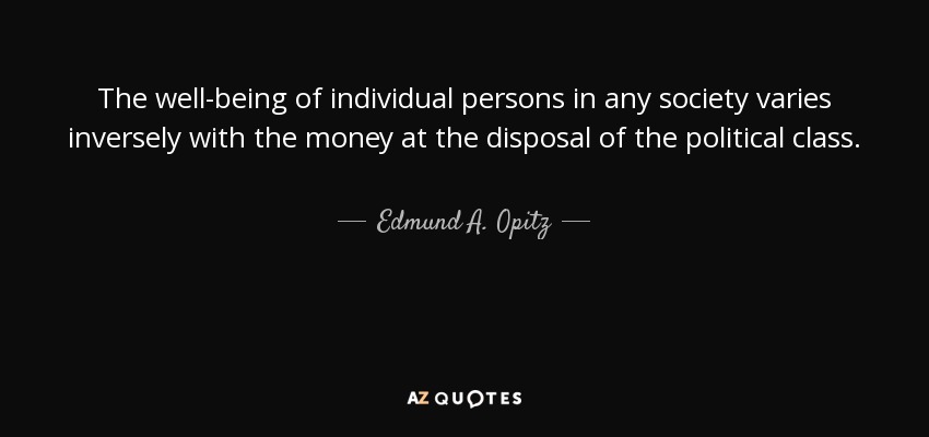 The well-being of individual persons in any society varies inversely with the money at the disposal of the political class. - Edmund A. Opitz