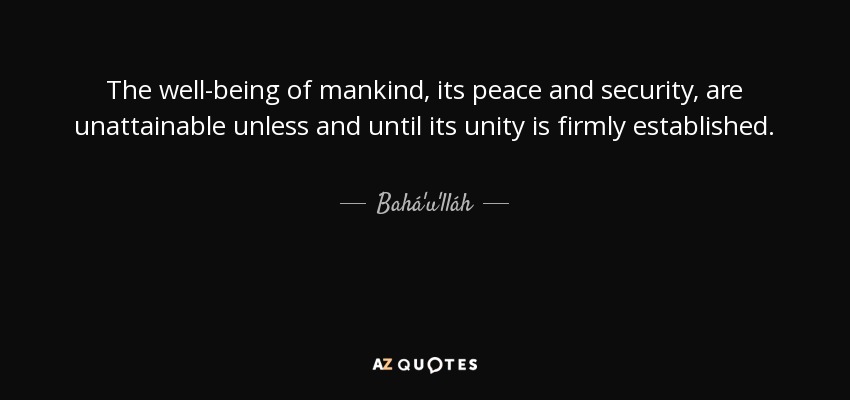 The well-being of mankind, its peace and security, are unattainable unless and until its unity is firmly established. - Bahá'u'lláh