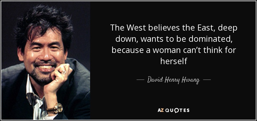 The West believes the East, deep down, wants to be dominated, because a woman can’t think for herself - David Henry Hwang