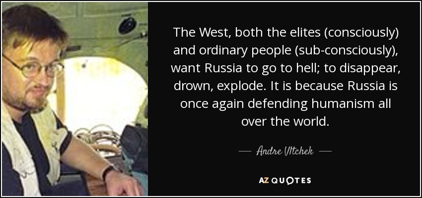 The West, both the elites (consciously) and ordinary people (sub-consciously), want Russia to go to hell; to disappear, drown, explode. It is because Russia is once again defending humanism all over the world. - Andre Vltchek