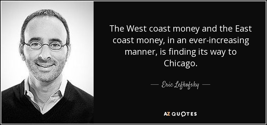 The West coast money and the East coast money, in an ever-increasing manner, is finding its way to Chicago. - Eric Lefkofsky