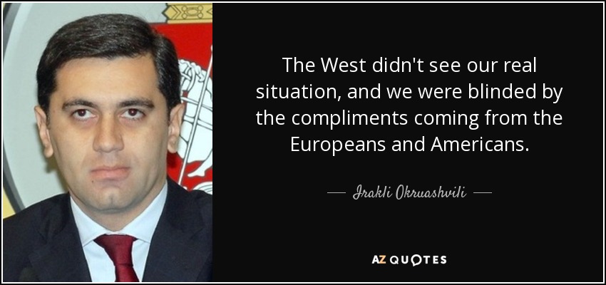 The West didn't see our real situation, and we were blinded by the compliments coming from the Europeans and Americans. - Irakli Okruashvili