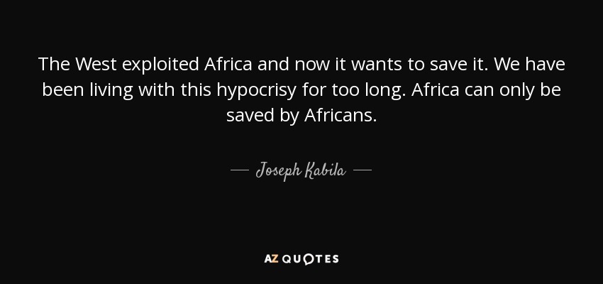 The West exploited Africa and now it wants to save it. We have been living with this hypocrisy for too long. Africa can only be saved by Africans. - Joseph Kabila