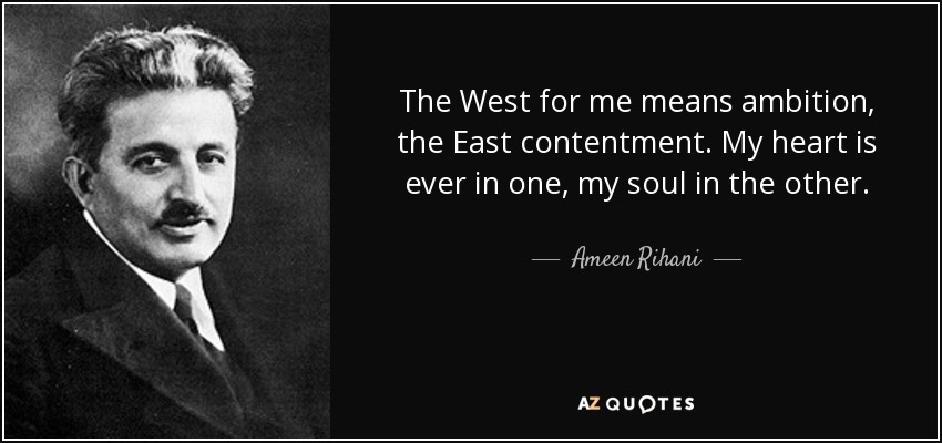 The West for me means ambition, the East contentment. My heart is ever in one, my soul in the other. - Ameen Rihani