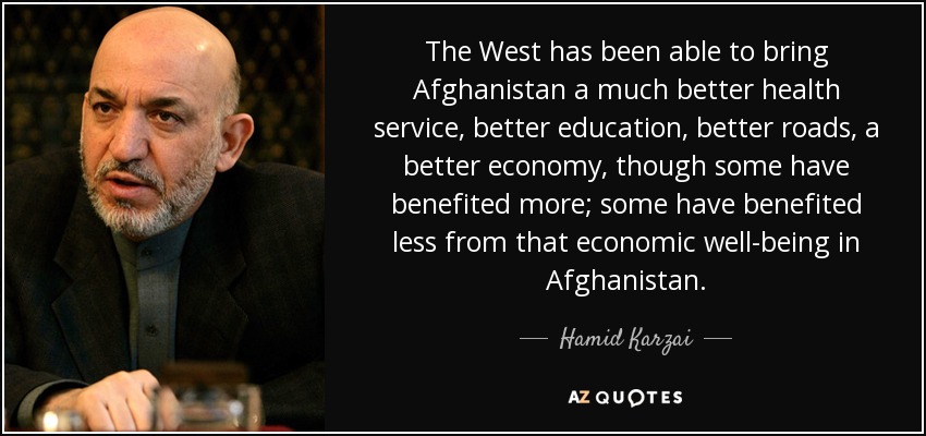 The West has been able to bring Afghanistan a much better health service, better education, better roads, a better economy, though some have benefited more; some have benefited less from that economic well-being in Afghanistan. - Hamid Karzai