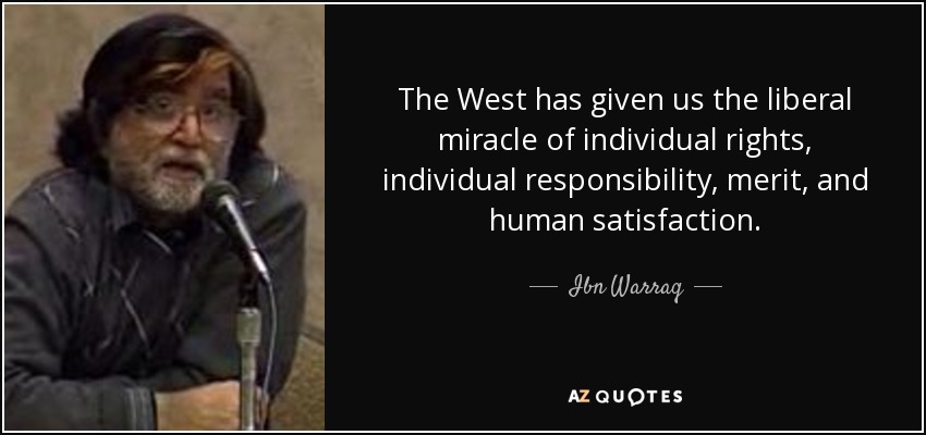 The West has given us the liberal miracle of individual rights, individual responsibility, merit, and human satisfaction. - Ibn Warraq