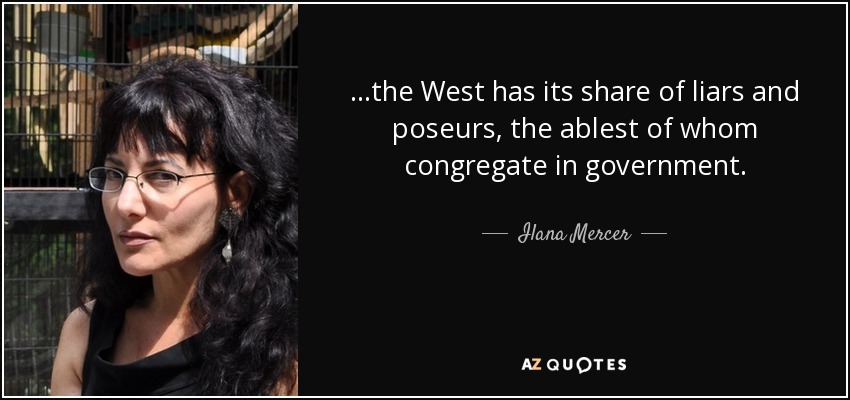 ...the West has its share of liars and poseurs, the ablest of whom congregate in government. - Ilana Mercer