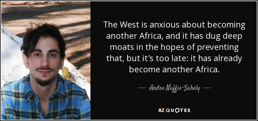 The West is anxious about becoming another Africa, and it has dug deep moats in the hopes of preventing that, but it's too late: it has already become another Africa. - Andre Naffis-Sahely