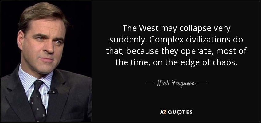 The West may collapse very suddenly. Complex civilizations do that, because they operate, most of the time, on the edge of chaos. - Niall Ferguson