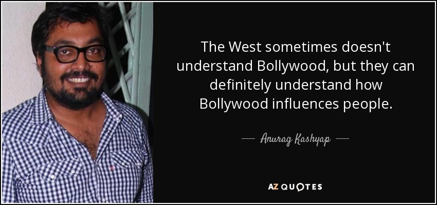 The West sometimes doesn't understand Bollywood, but they can definitely understand how Bollywood influences people. - Anurag Kashyap