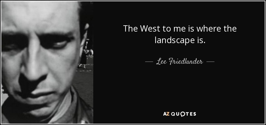 The West to me is where the landscape is. - Lee Friedlander