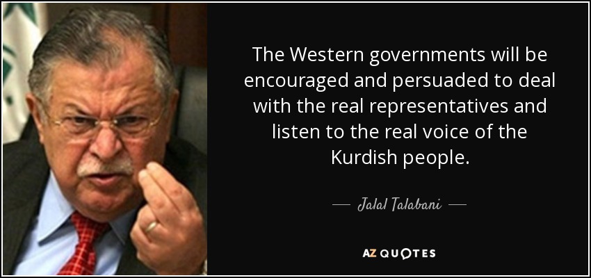 The Western governments will be encouraged and persuaded to deal with the real representatives and listen to the real voice of the Kurdish people. - Jalal Talabani