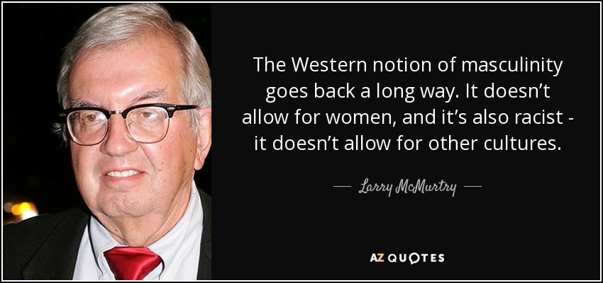 The Western notion of masculinity goes back a long way. It doesn’t allow for women, and it’s also racist - it doesn’t allow for other cultures. - Larry McMurtry