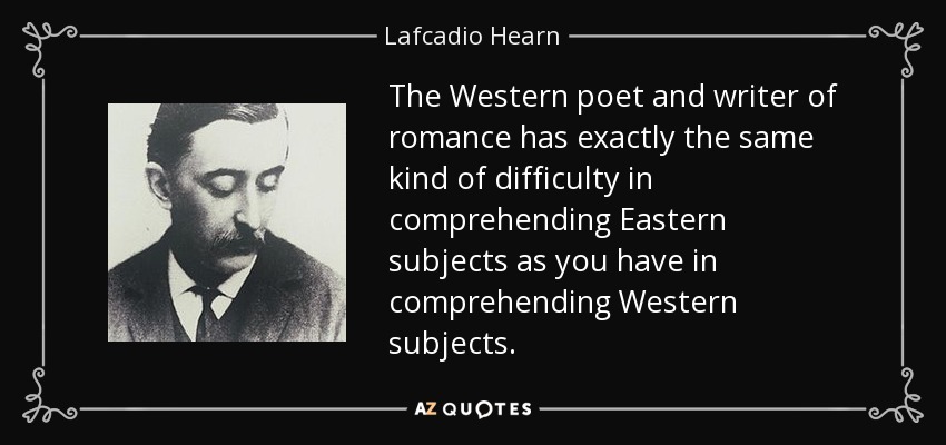 The Western poet and writer of romance has exactly the same kind of difficulty in comprehending Eastern subjects as you have in comprehending Western subjects. - Lafcadio Hearn