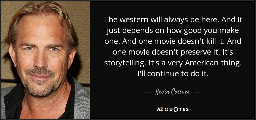 The western will always be here. And it just depends on how good you make one. And one movie doesn't kill it. And one movie doesn't preserve it. It's storytelling. It's a very American thing. I'll continue to do it. - Kevin Costner