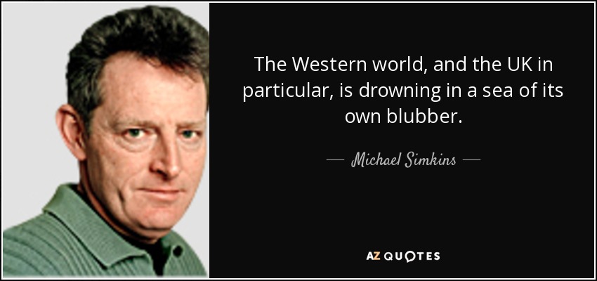 The Western world, and the UK in particular, is drowning in a sea of its own blubber. - Michael Simkins
