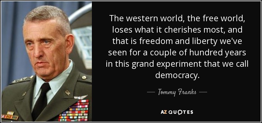 The western world, the free world, loses what it cherishes most, and that is freedom and liberty we've seen for a couple of hundred years in this grand experiment that we call democracy. - Tommy Franks