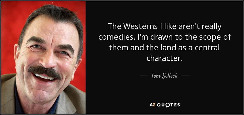 The Westerns I like aren't really comedies. I'm drawn to the scope of them and the land as a central character. - Tom Selleck