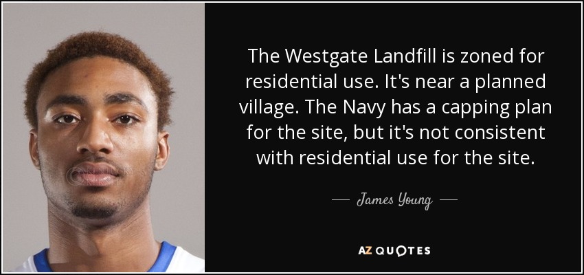 The Westgate Landfill is zoned for residential use. It's near a planned village. The Navy has a capping plan for the site, but it's not consistent with residential use for the site. - James Young