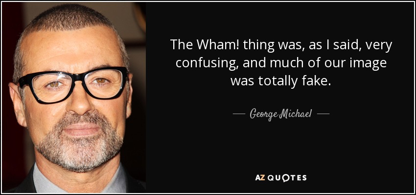 The Wham! thing was, as I said, very confusing, and much of our image was totally fake. - George Michael