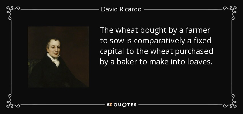 The wheat bought by a farmer to sow is comparatively a fixed capital to the wheat purchased by a baker to make into loaves. - David Ricardo