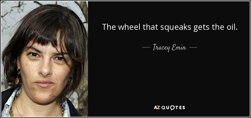 The wheel that squeaks gets the oil. - Tracey Emin