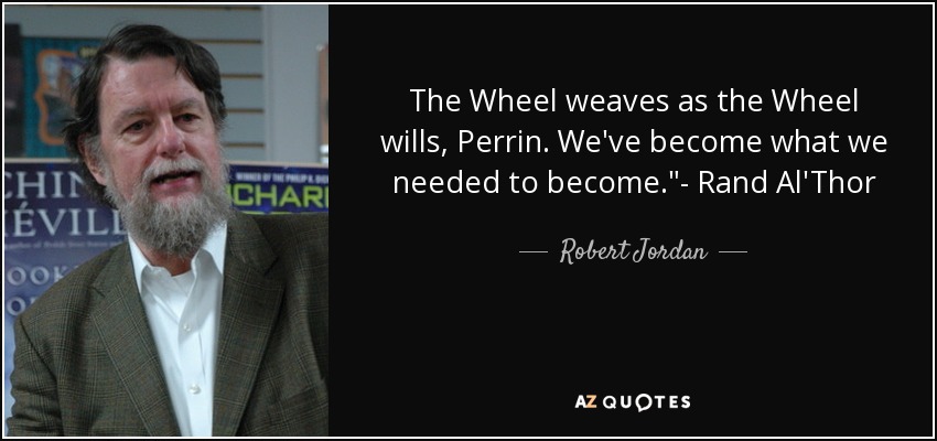 The Wheel weaves as the Wheel wills, Perrin. We've become what we needed to become.