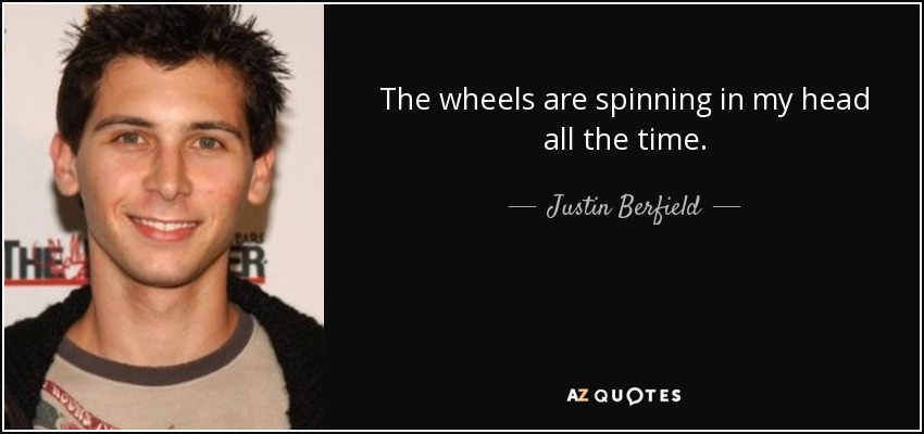 The wheels are spinning in my head all the time. - Justin Berfield