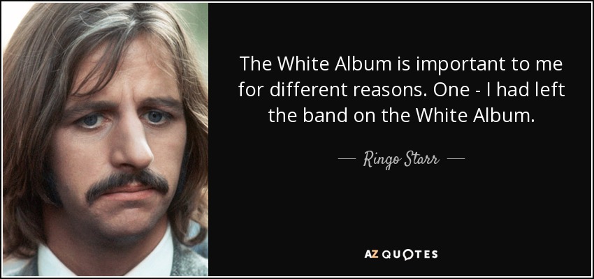 The White Album is important to me for different reasons. One - I had left the band on the White Album. - Ringo Starr