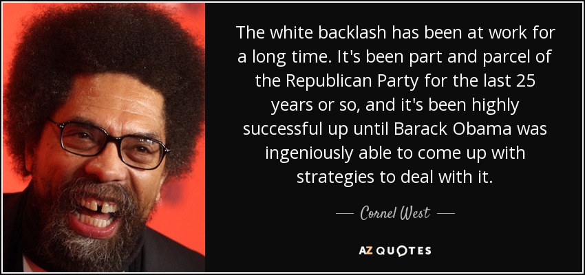 The white backlash has been at work for a long time. It's been part and parcel of the Republican Party for the last 25 years or so, and it's been highly successful up until Barack Obama was ingeniously able to come up with strategies to deal with it. - Cornel West