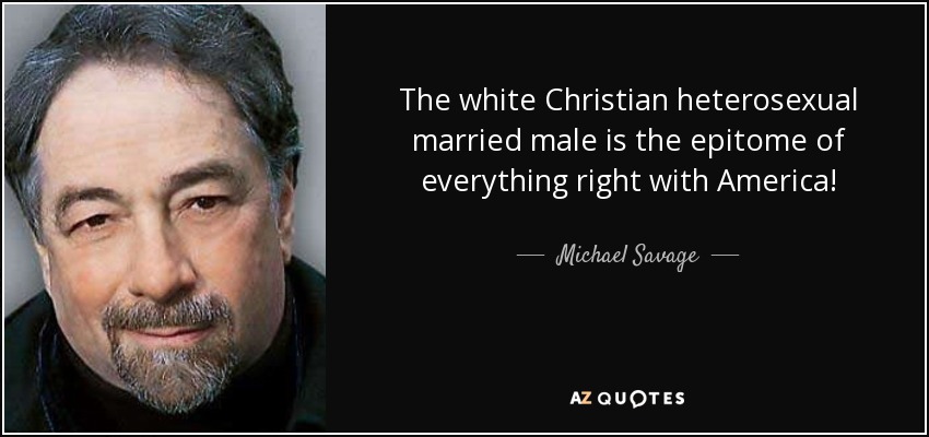 The white Christian heterosexual married male is the epitome of everything right with America! - Michael Savage