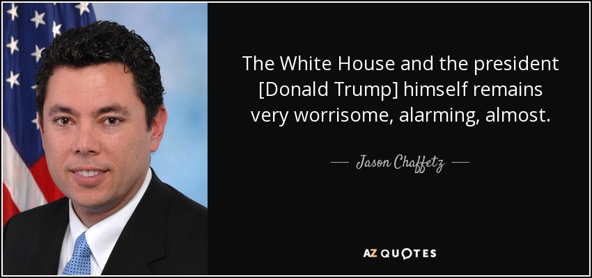 The White House and the president [Donald Trump] himself remains very worrisome, alarming, almost. - Jason Chaffetz