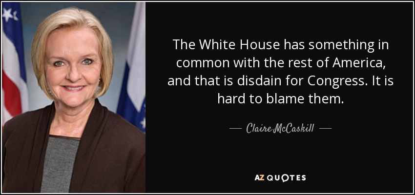 The White House has something in common with the rest of America, and that is disdain for Congress. It is hard to blame them. - Claire McCaskill