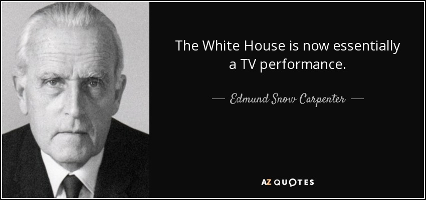 The White House is now essentially a TV performance. - Edmund Snow Carpenter