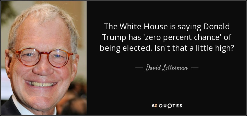 The White House is saying Donald Trump has 'zero percent chance' of being elected. Isn't that a little high? - David Letterman