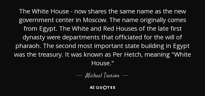 The White House - now shares the same name as the new government center in Moscow. The name originally comes from Egypt. The White and Red Houses of the late first dynasty were departments that officiated for the will of pharaoh. The second most important state building in Egypt was the treasury. It was known as Per Hetch, meaning 