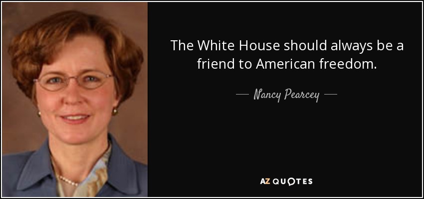 The White House should always be a friend to American freedom. - Nancy Pearcey
