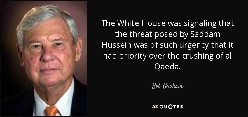 The White House was signaling that the threat posed by Saddam Hussein was of such urgency that it had priority over the crushing of al Qaeda. - Bob Graham