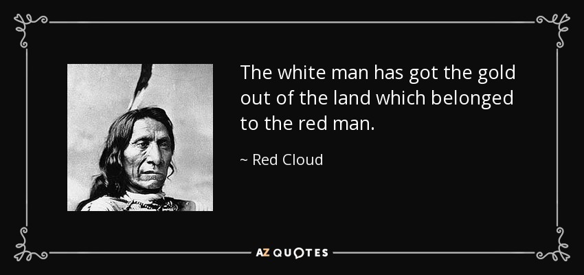 The white man has got the gold out of the land which belonged to the red man. - Red Cloud
